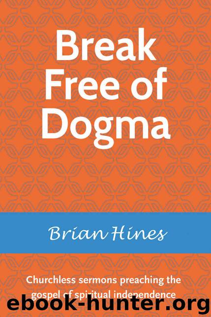 Break Free of Dogma: Churchless sermons preaching the gospel of spiritual independence by Brian Hines
