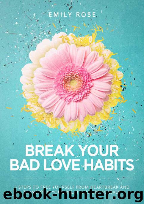 Break Your Bad Love Habits: 5 Steps to Free Yourself From Heartbreak and Transform Your Relationships Forever by Rose Emily