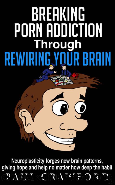 Breaking Porn Addiction Through Rewiring Your Brain: Neuroplasticity forges new brain patterns, giving hope and help no matter how deep the habit by Paul Crawford