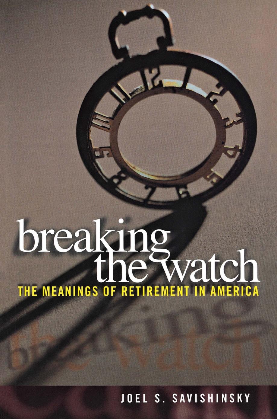 Breaking the Watch: The Meanings of Retirement in America by Joel S. Savishinsky