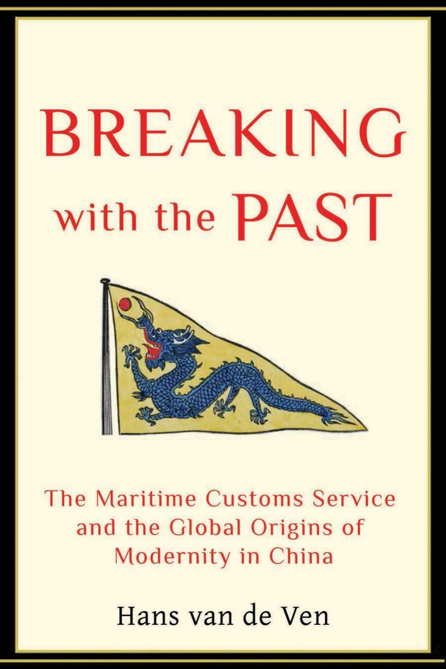 Breaking with the Past: The Maritime Customs Service and the Global Origins of Modernity in China by Hans van de Ven
