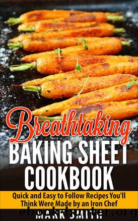 Breathtaking Baking Sheet Cookbook: Quick and Easy to Follow Recipes You'll Think Were Made by an Iron Chef by Mark Smith