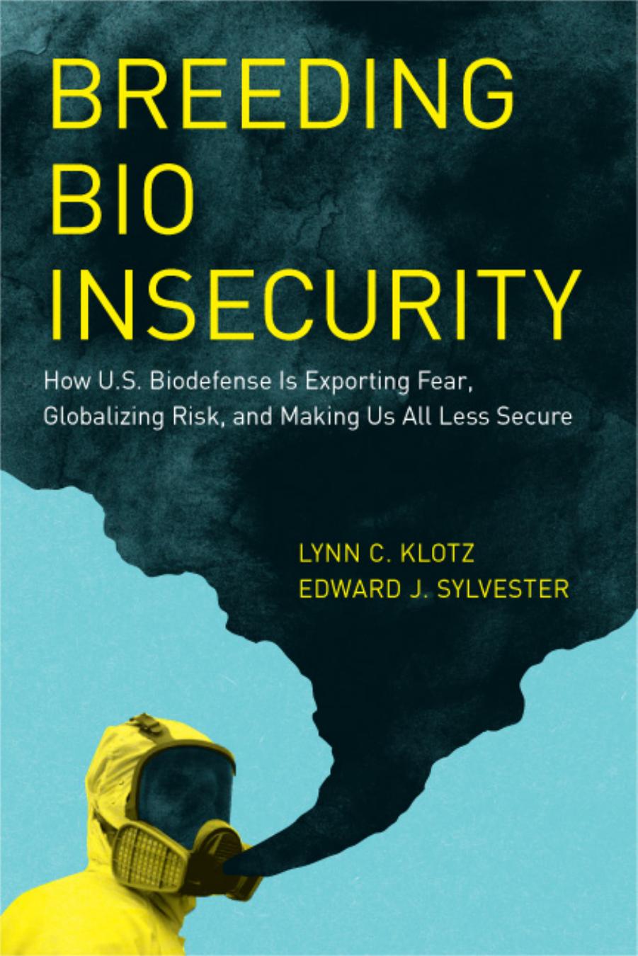 Breeding Bio Insecurity: How U.S. Biodefense Is Exporting Fear, Globalizing Risk, and Making Us All Less Secure by Lynn C. Klotz Edward J. Sylvester