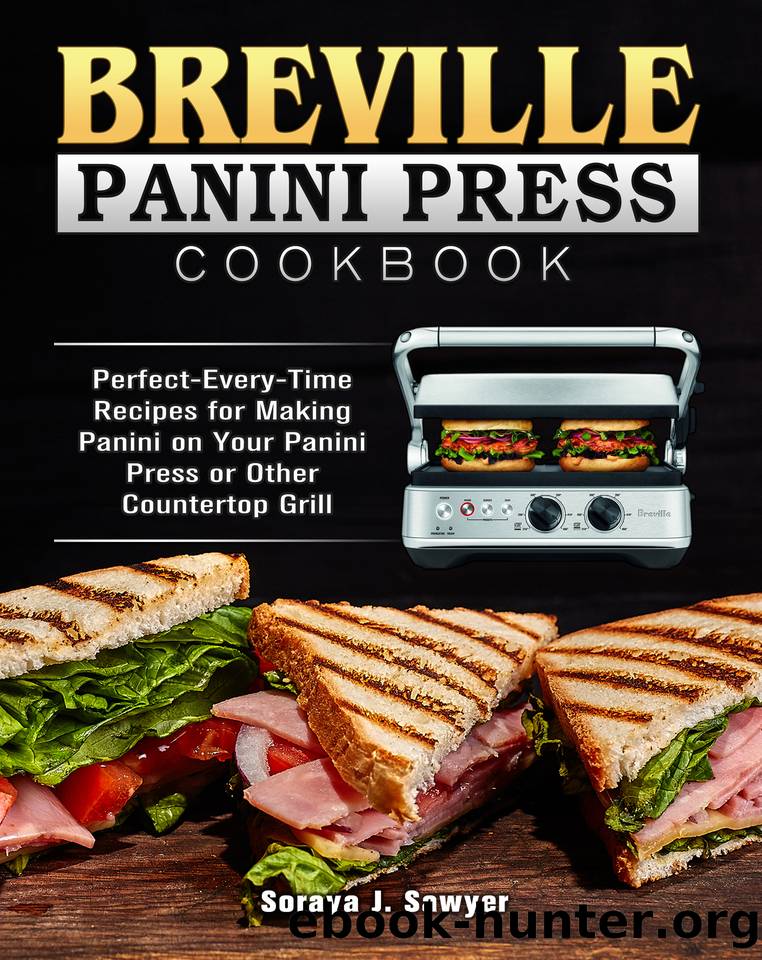 Breville Panini Press Cookbook: Perfect-Every-Time Recipes for Making Panini on Your Panini Press or Other Countertop Grill by Sawyer Soraya J
