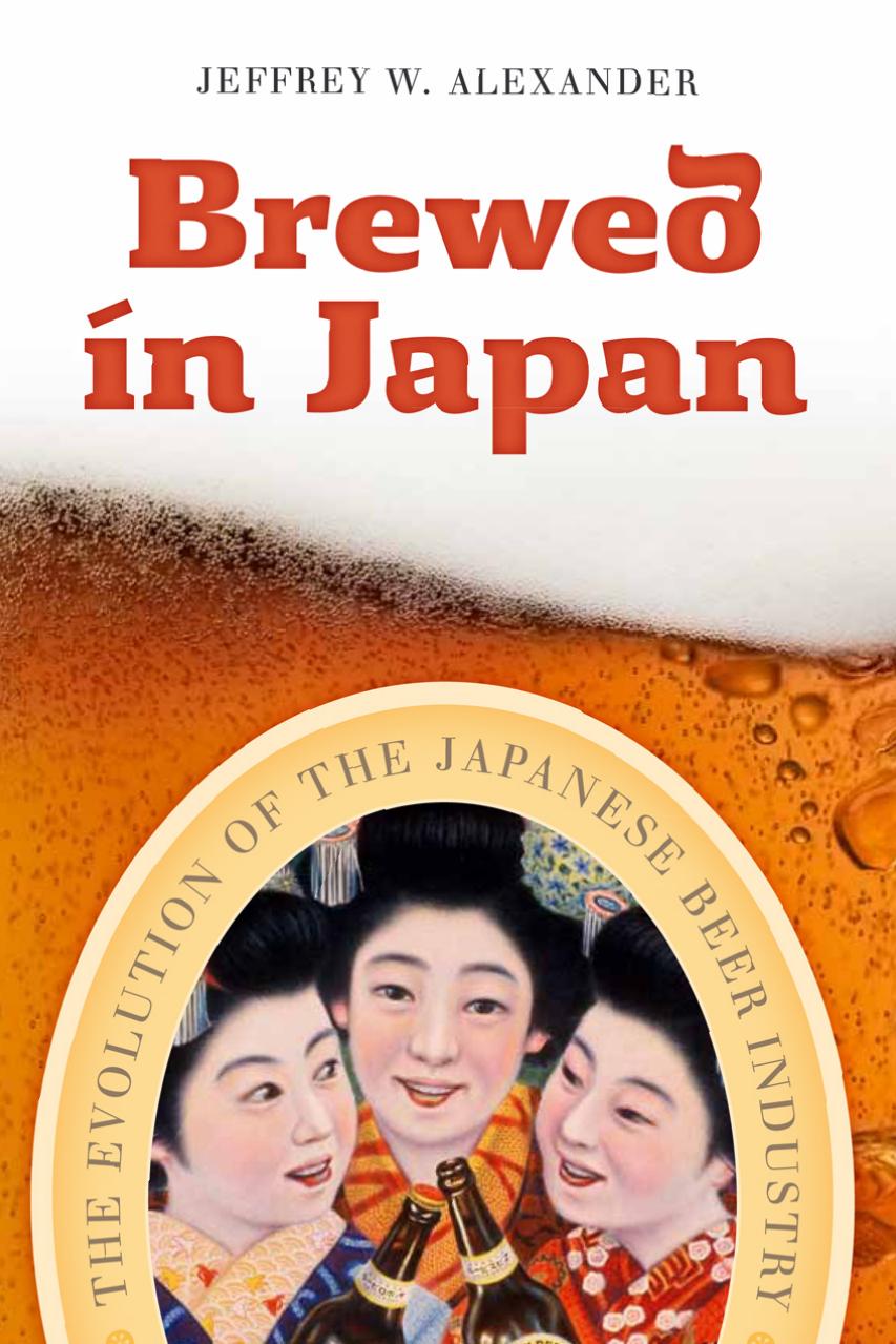 Brewed in Japan: The Evolution of the Japanese Beer Industry by Jeffrey W. Alexander