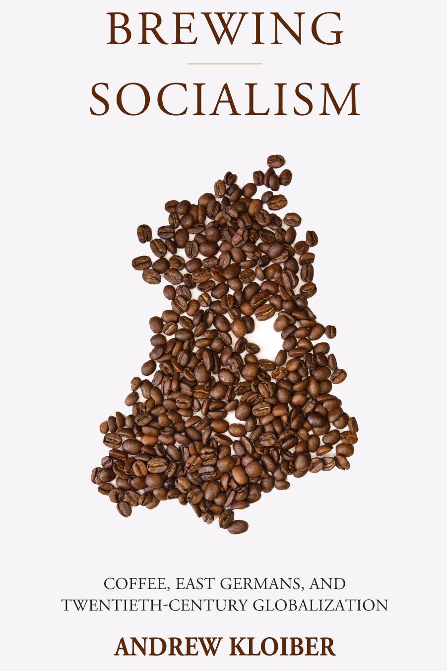 Brewing Socialism: Coffee, East Germans, and Twentieth-Century Globalization by Andrew Kloiber