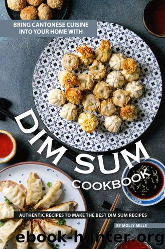 Bring Cantonese Cuisine into Your Home With Dim Sum Cookbook: Authentic Recipes to Make the Best Dim Sum Recipes by Molly Mills