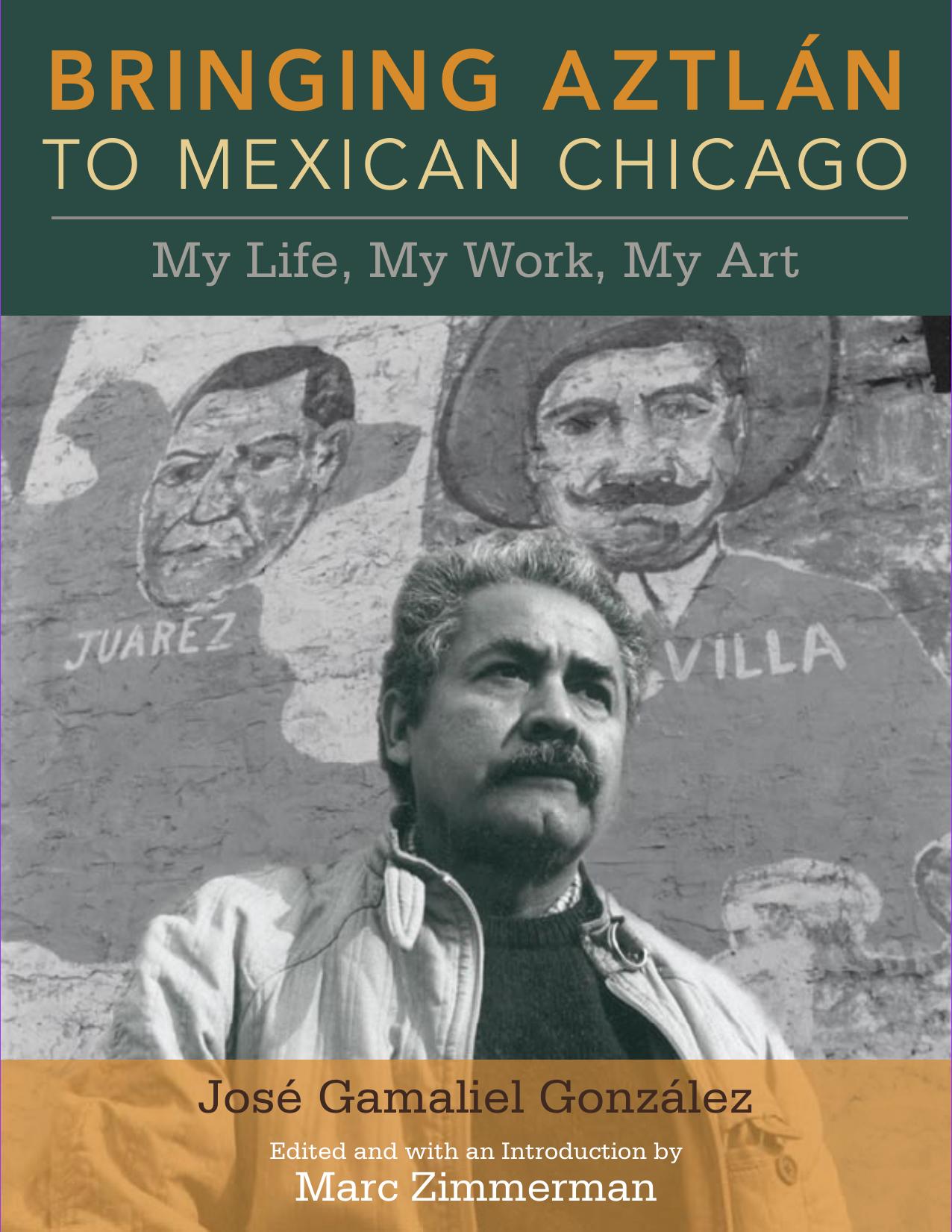 Bringing Aztlan to Mexican Chicago: My Life, My Work, My Art by Jose Gamaliel Gonzalez Marc Zimmerman