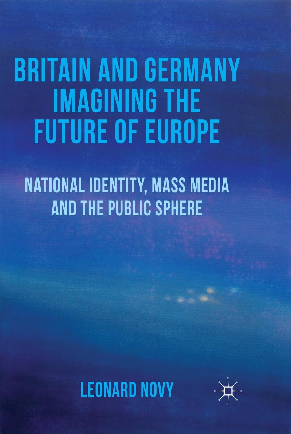 Britain and Germany Imagining the Future of Europe: National Identity, Mass Media and the Public Sphere by Leonard Novy