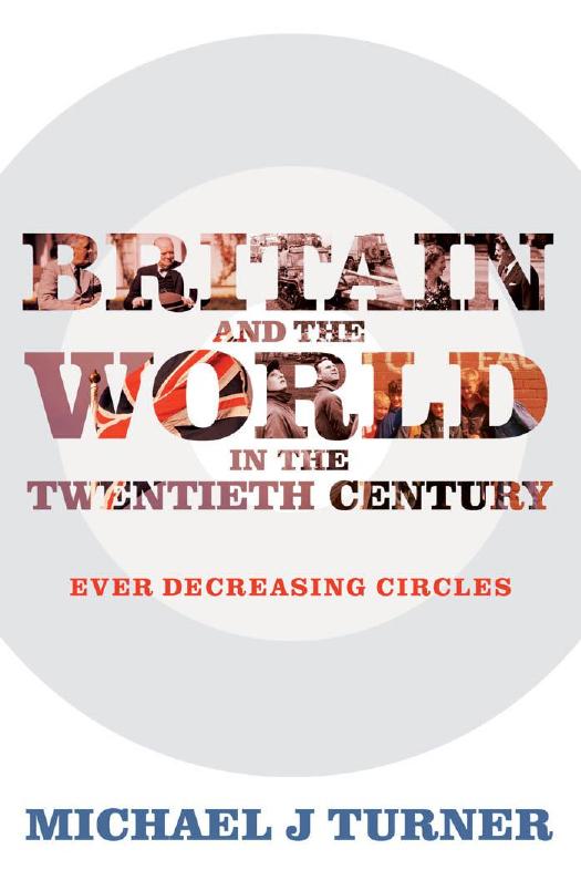 Britain and the World in the Twentieth Century : Ever Decreasing Circles by Michael J. Turner