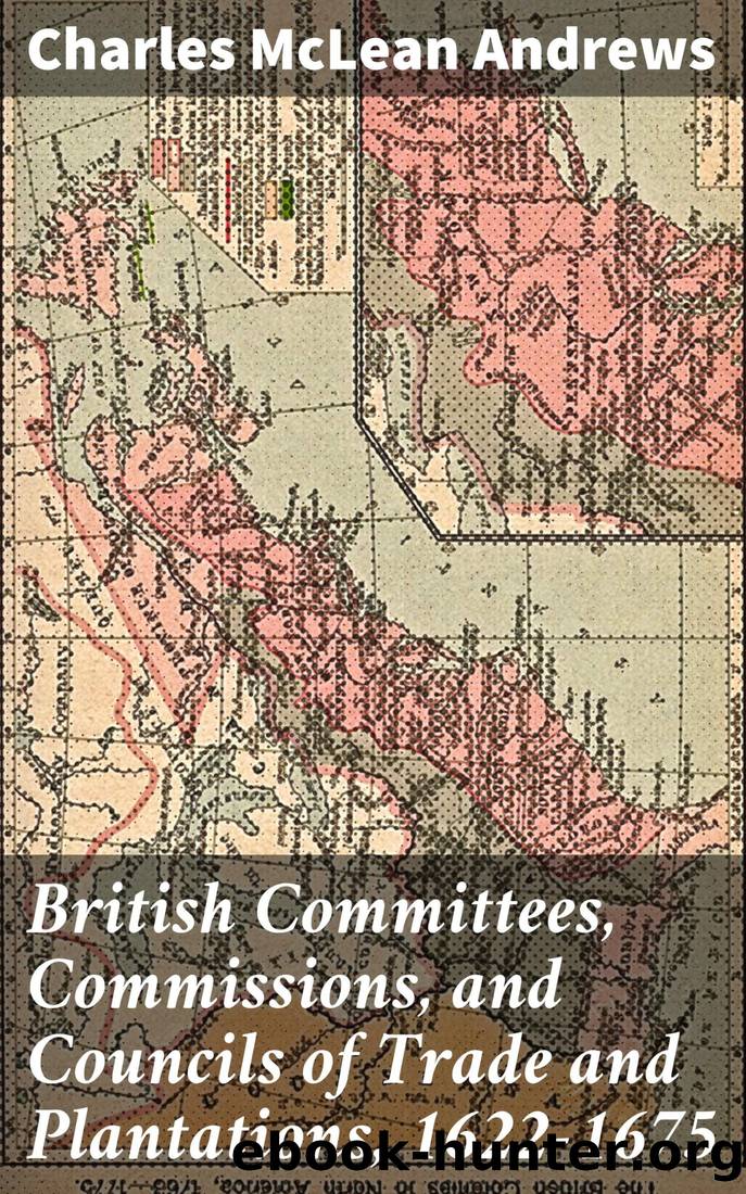 British Committees, Commissions, and Councils of Trade and Plantations, 1622-1675 by Charles McLean Andrews