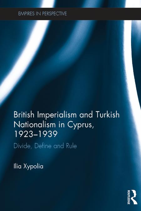 British Imperialism and Turkish Nationalism in Cyprus, 1923-1939: Divide, Define and Rule by Ilia Xypolia