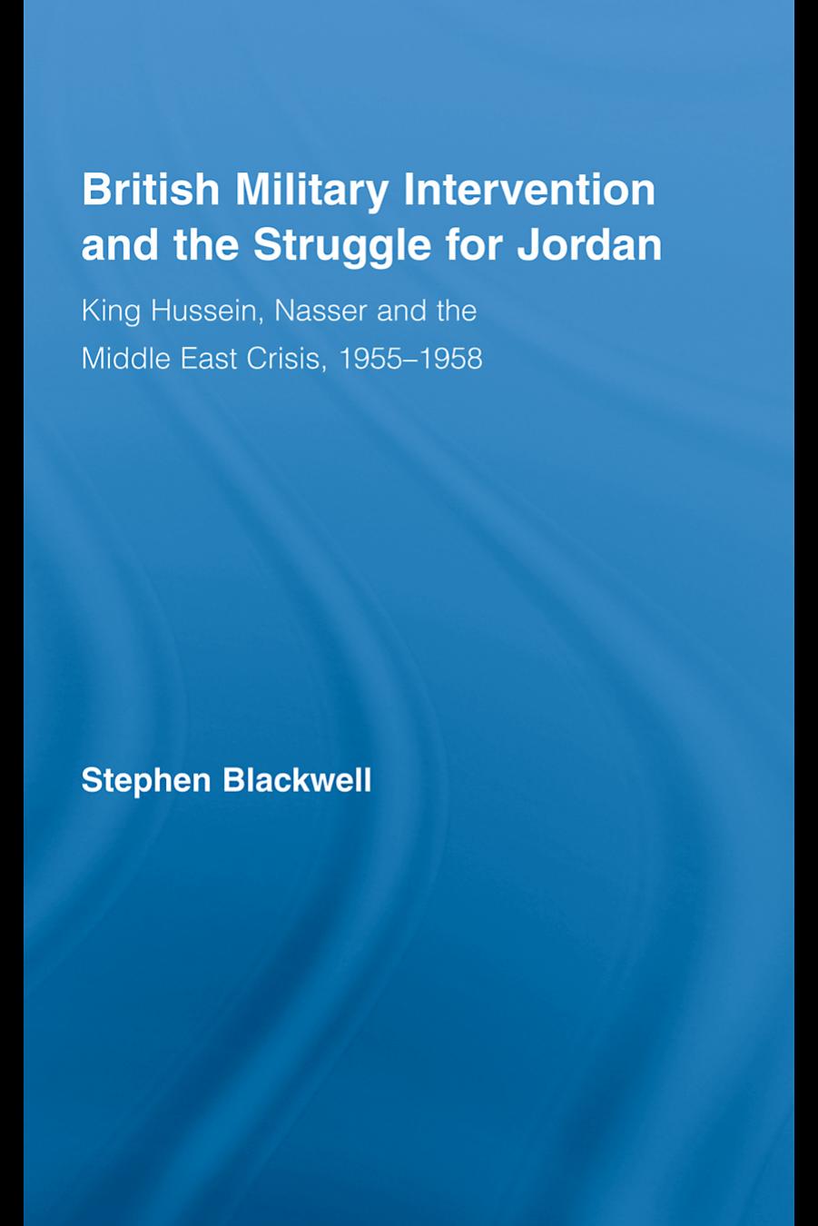 British Military Intervention and the Struggle for Jordan: King Hussein, Nasser and the Middle East Crisis, 1955-1958 by Stephen Blackwell