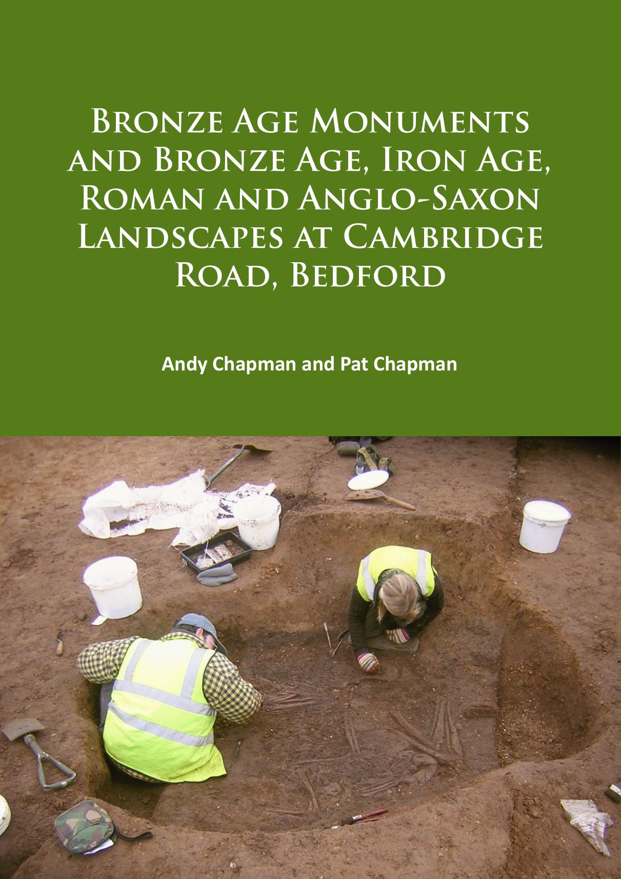 Bronze Age Monuments and Bronze Age, Iron Age, Roman and Anglo-Saxon Landscapes at Cambridge Road, Bedford by Andy Chapman; Pat Chapman