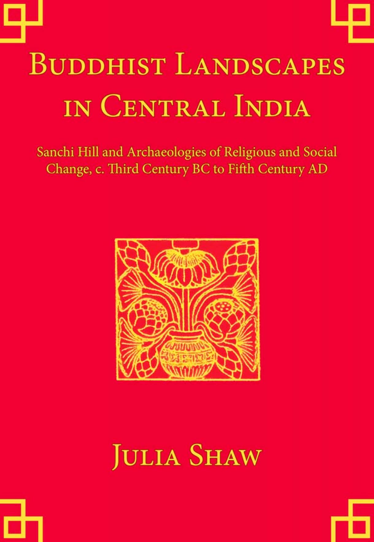 Buddhist Landscapes in Central India: Sanchi Hill and Archaeologies of Religious and Social Change, c. Third Century BC to Fifth Century AD by Julia Shaw