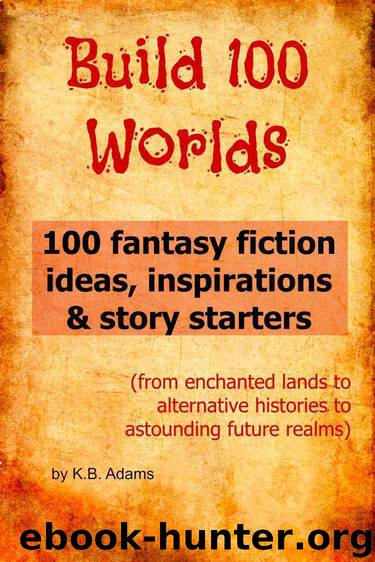 Build 100 Worlds: 100 Fantasy Fiction Writing Ideas, Inspirations and Story Starters by K.B. Adams