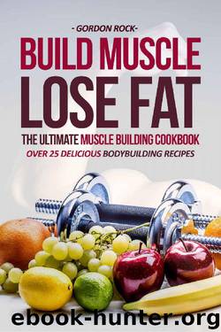 Build Muscle, Lose Fat - The Ultimate Muscle Building Cookbook: Over 25 Delicious Bodybuilding Recipes by Gordon Rock