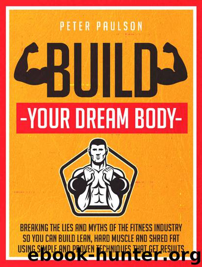 Build Your Dream Body: Breaking the Lies and Myths of the Fitness Industry So You Can Build Lean, Hard Muscle and Shred Fat Using Simple and Proven Techniques That Get Results by Peter Paulson
