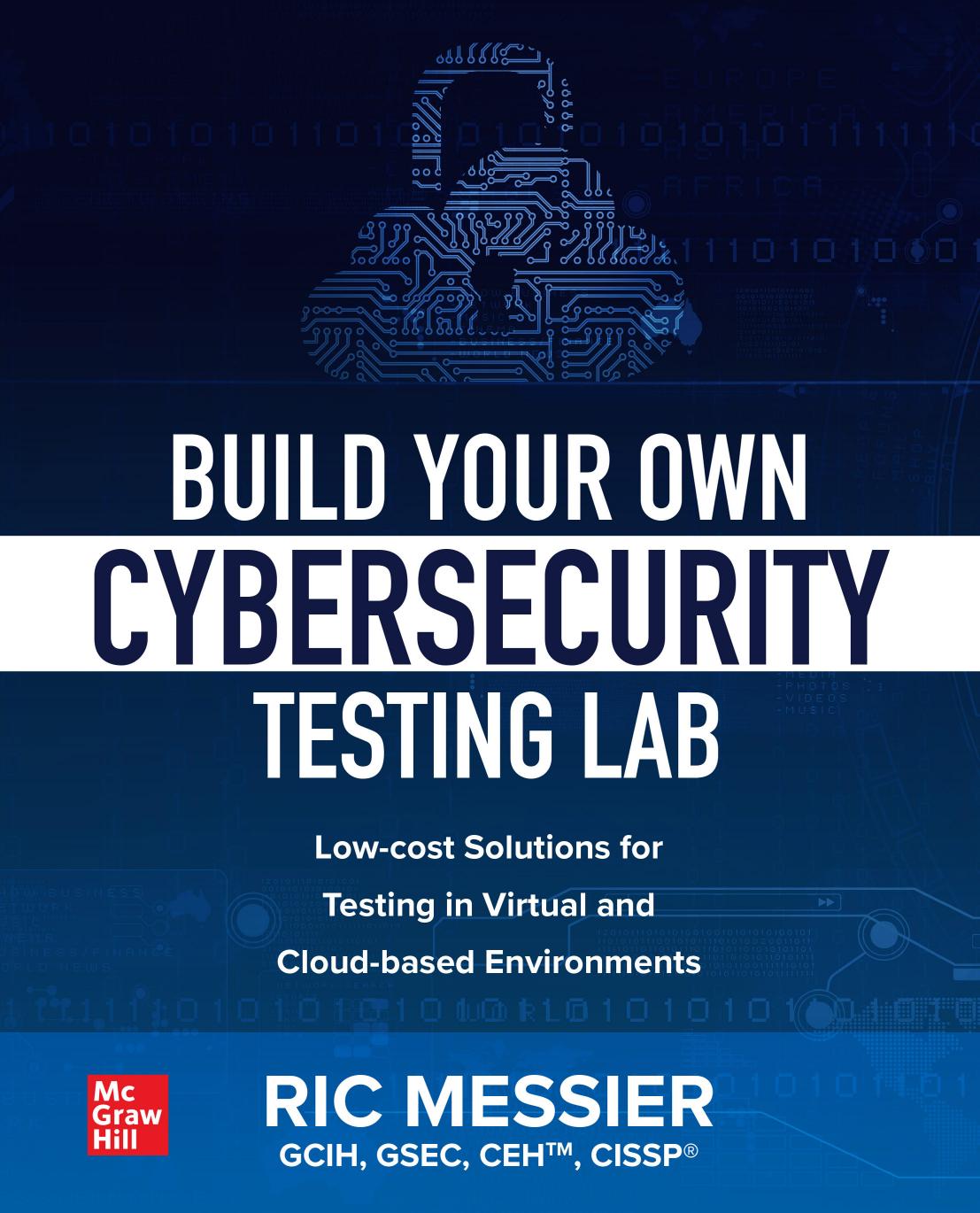 Build Your Own Cybersecurity Testing Lab: Low-cost Solutions for Testing in Virtual and Cloud-based Environments by Ric Messier