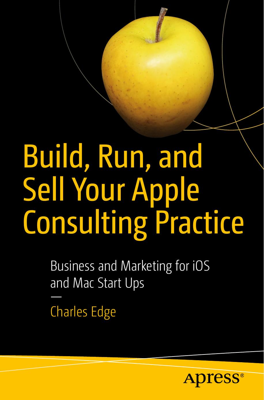 Build, Run, and Sell Your Apple Consulting Practice: Business and Marketing for iOS and Mac Start Ups by Charles Edge