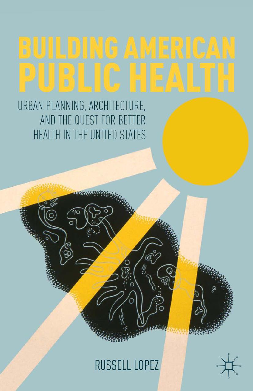 Building American Public Health: Urban Planning, Architecture, and the Quest for Better Health in the United States by Russell Lopez (auth.)