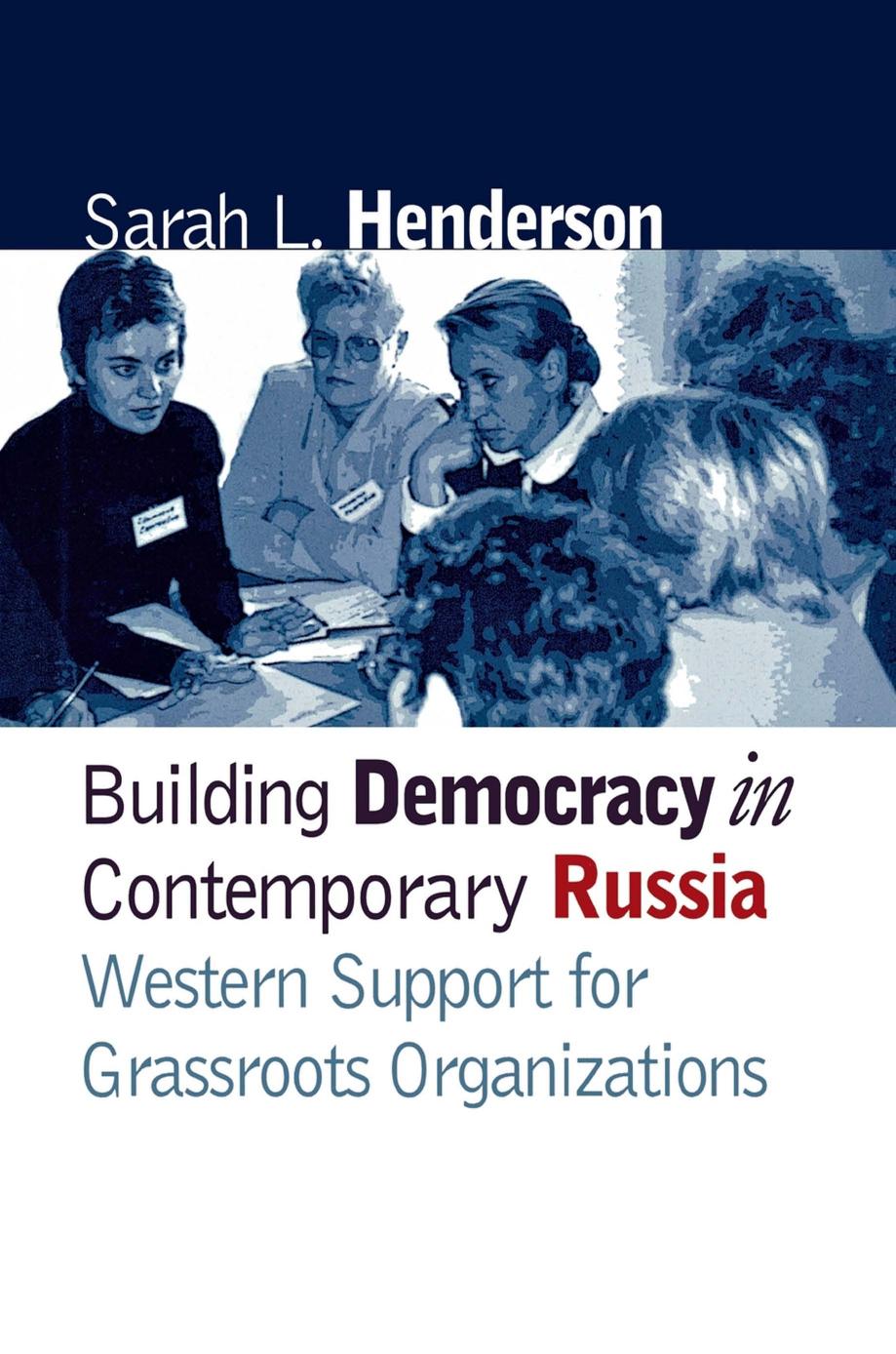 Building Democracy in Contemporary Russia: Western Support for Grassroots Organizations by Sarah L. Henderson