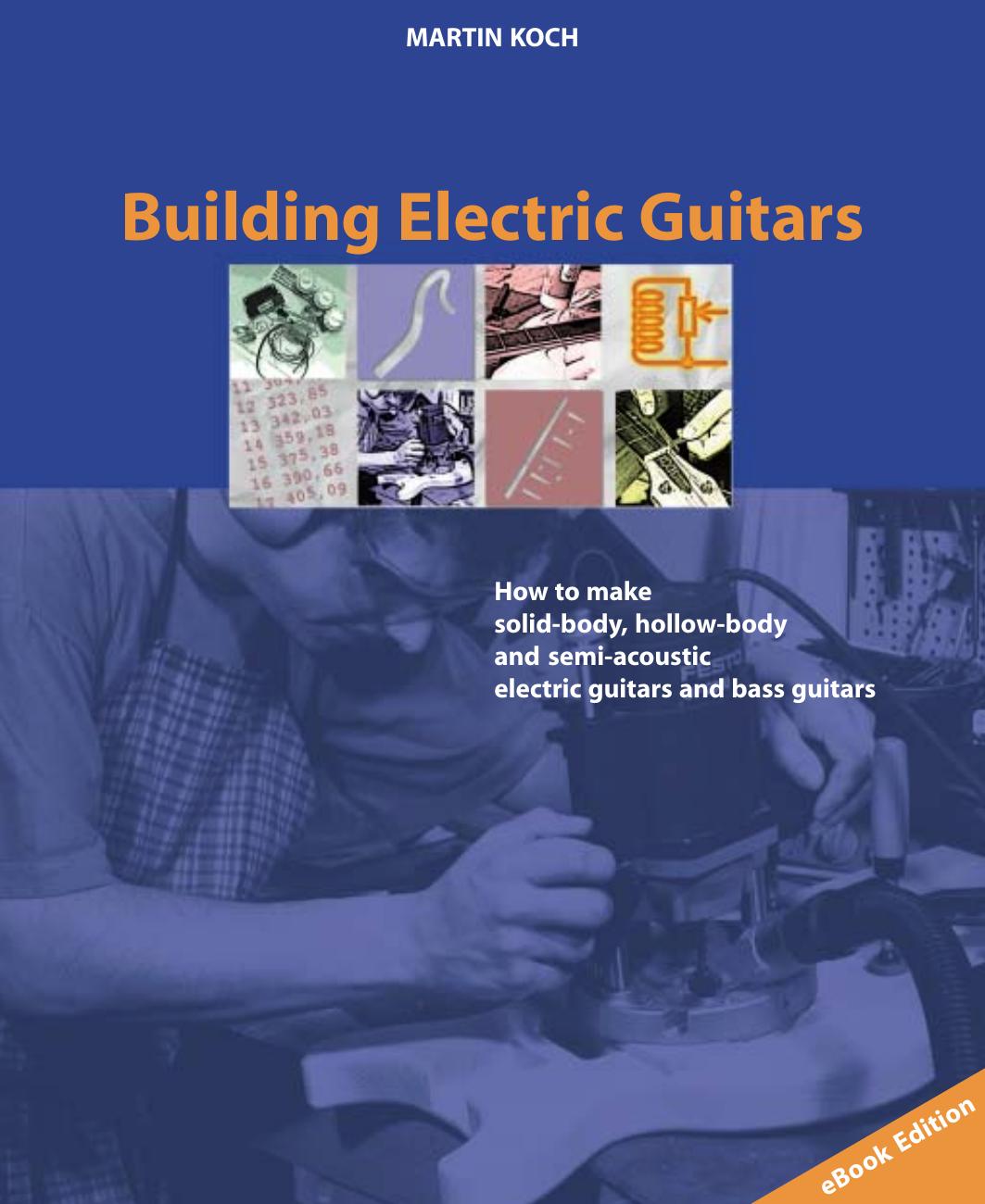Building Electric Guitars: How to Make Solid-Body, Hollow-Body and Semi-Acoustic Electric Guitars and Bass Guitars by Martin Koch