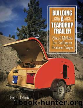 Building a Teardrop Trailer: Plans and Methods for Crafting an Heirloom Camper by Tony Latham