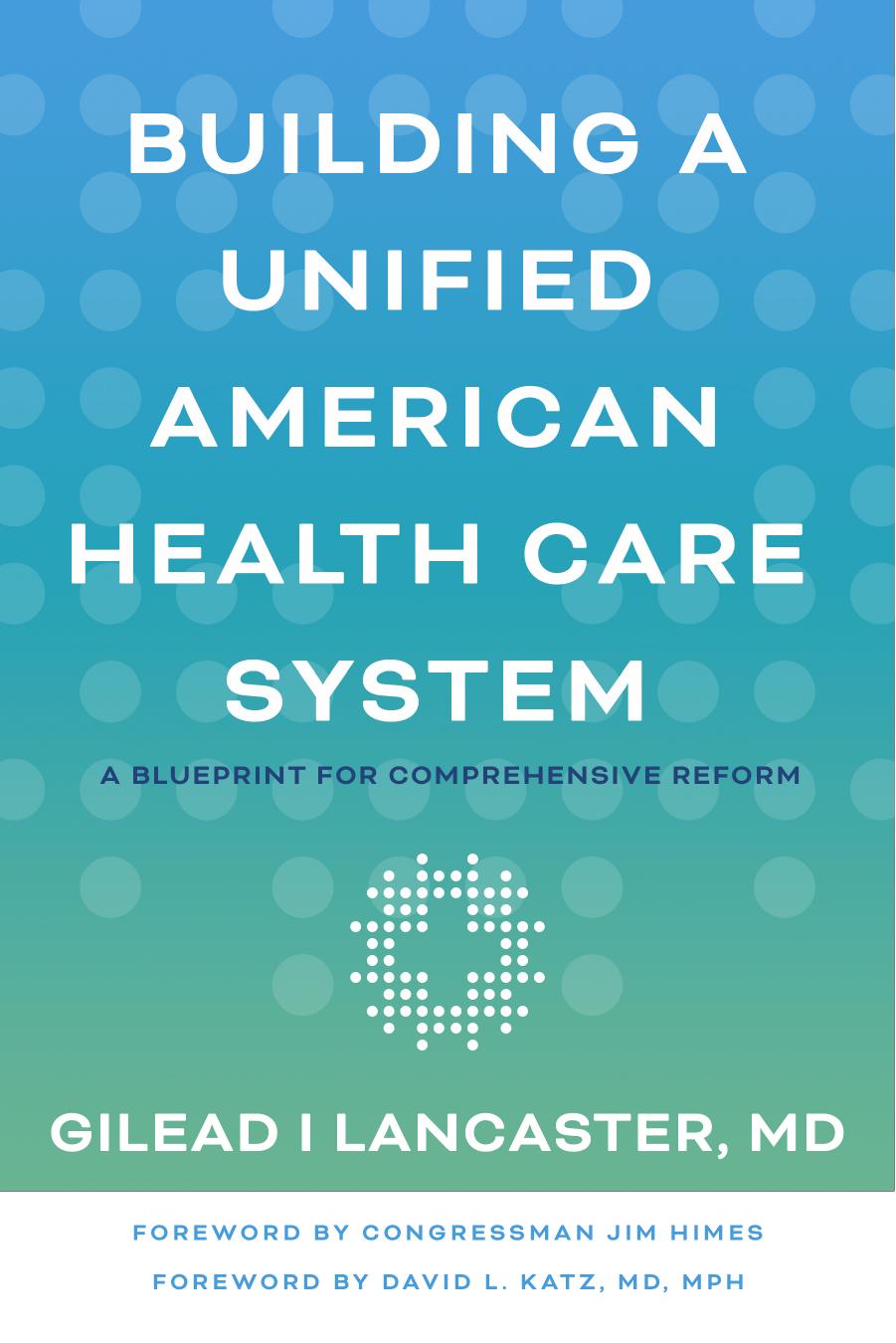 Building a Unified American Health Care System: A Blueprint for Comprehensive Reform by Gilead I. Lancaster