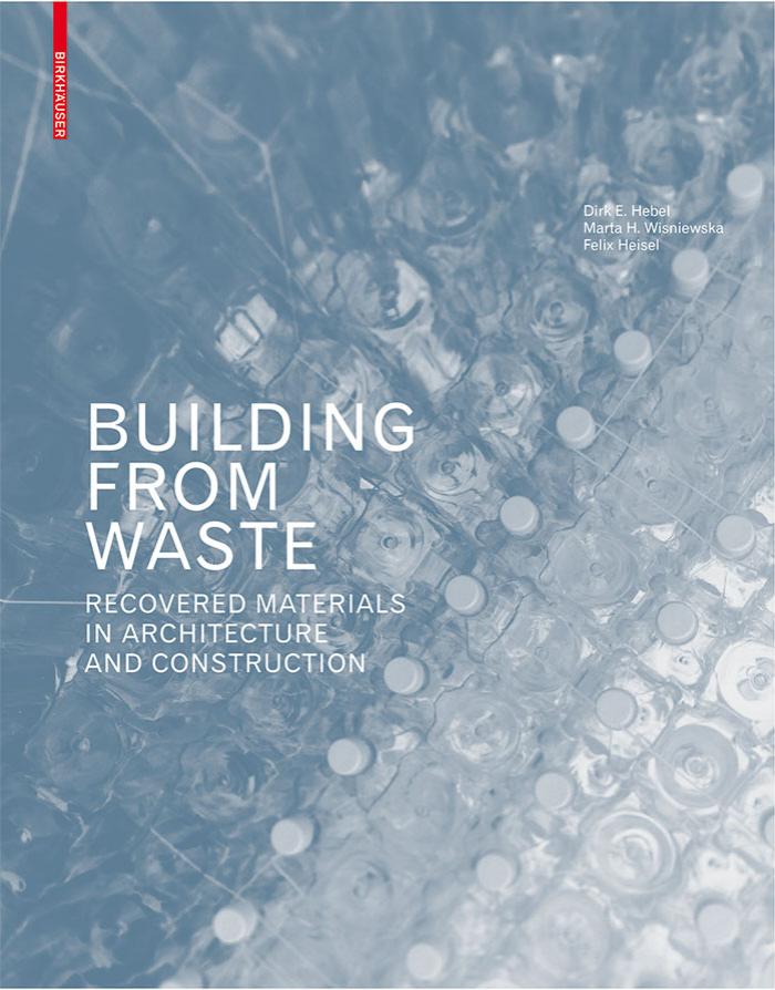 Building from Waste: Recovered Materials in Architecture and Construction by Dirk E. Hebel Marta H. Wisniewska Felix Heisel