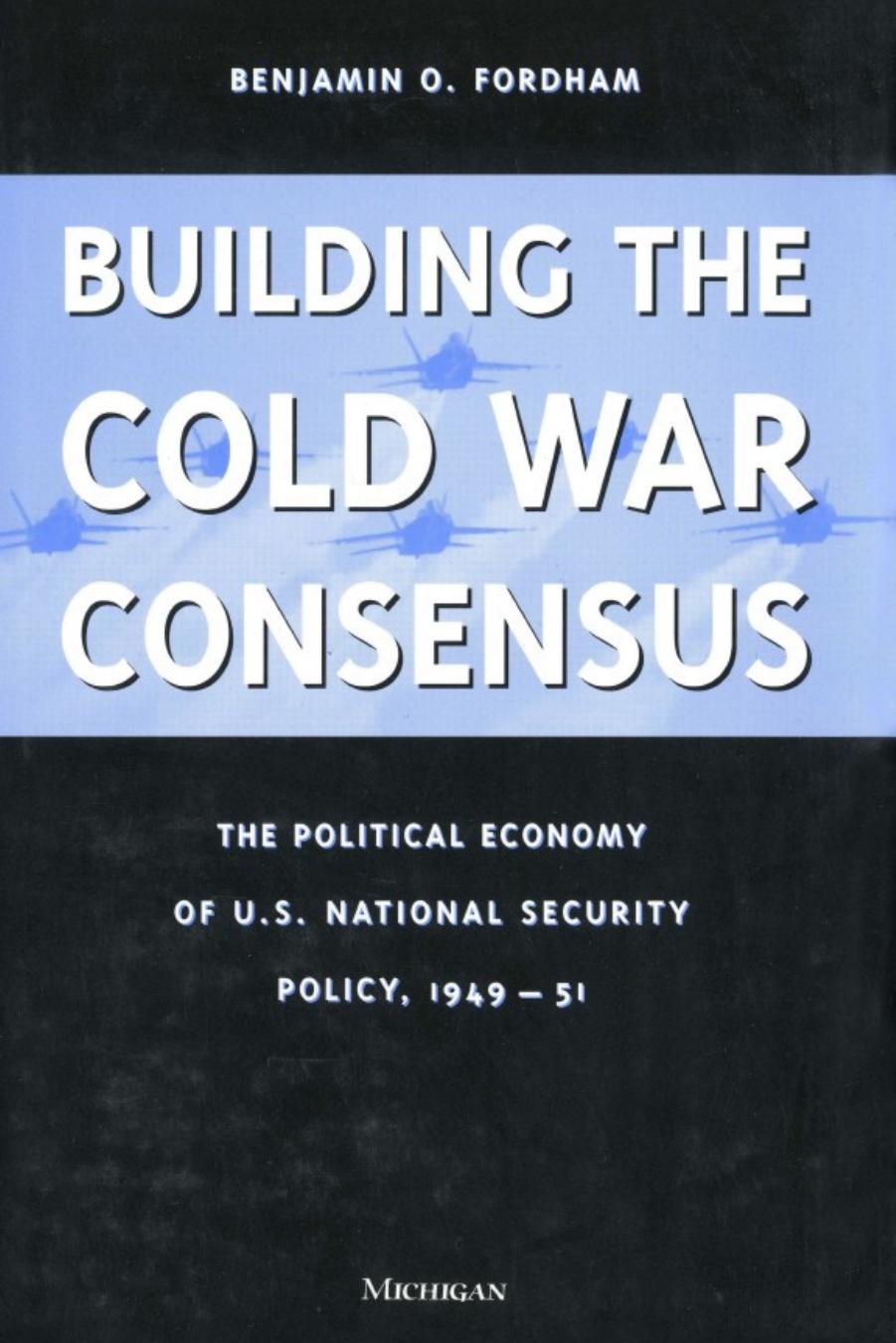 Building the Cold War Consensus: The Political Economy of U.S. National Security Policy, 1949-51 by Benjamin Fordham