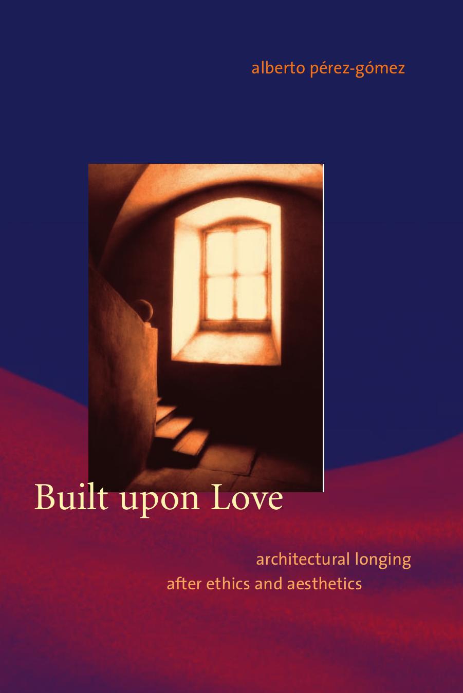 Built upon Love: Architectural Longing after Ethics and Aesthetics by Alberto Perez-Gomez