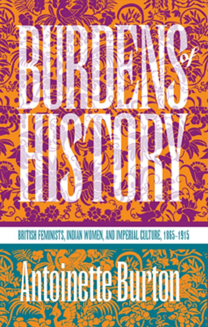 Burdens of History: British Feminists, Indian Women, and Imperial Culture, 1865-1915 by Antoinette Burton