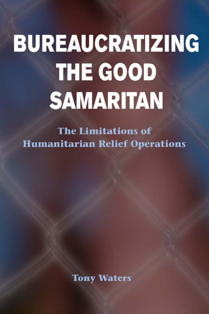 Bureaucratizing the Good Samaritan: The Limitations of Humanitarian Relief Operations by Tony Waters