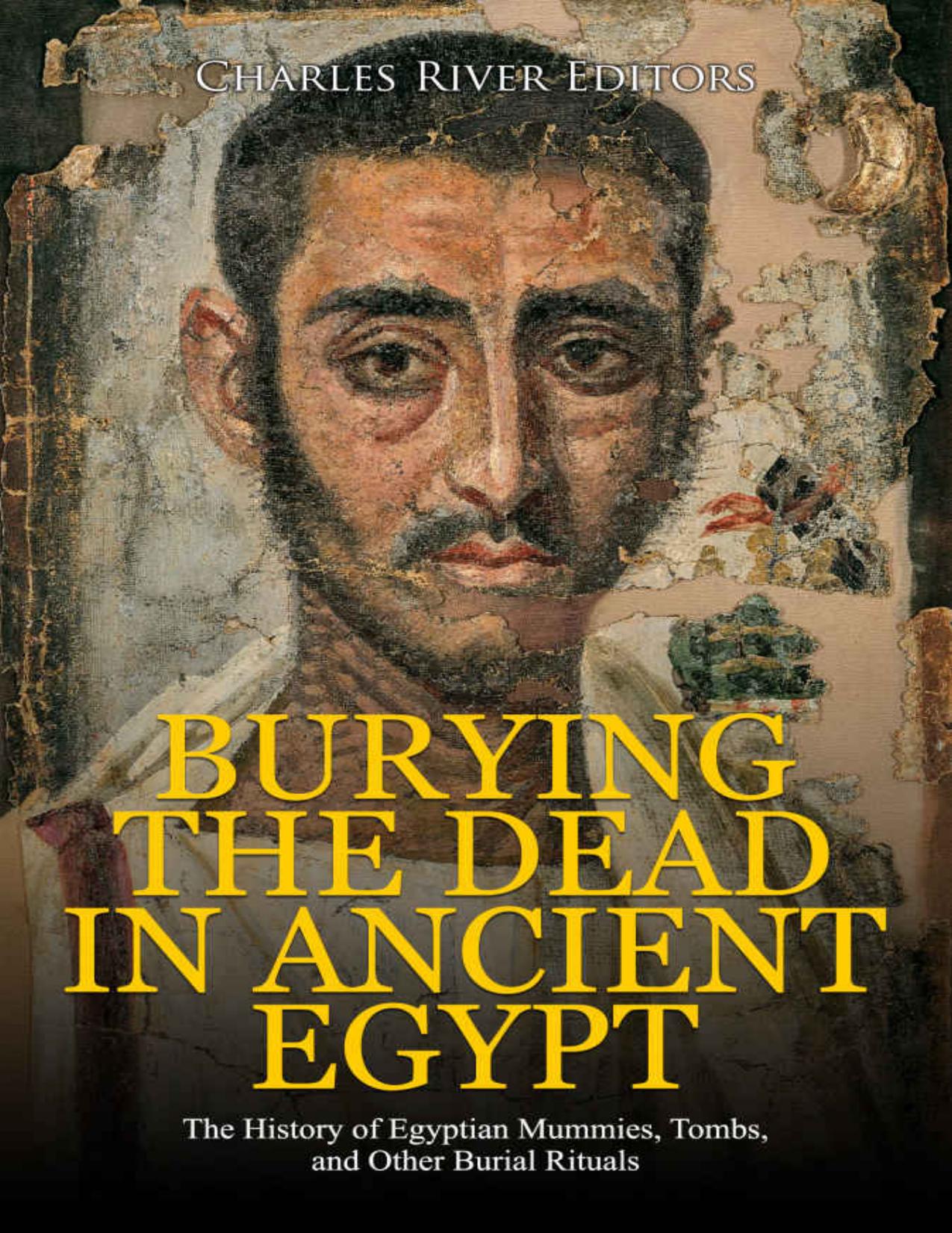 Burying the Dead in Ancient Egypt: The History of Egyptian Mummies, Tombs, and Other Burial Rituals by Charles River Editors