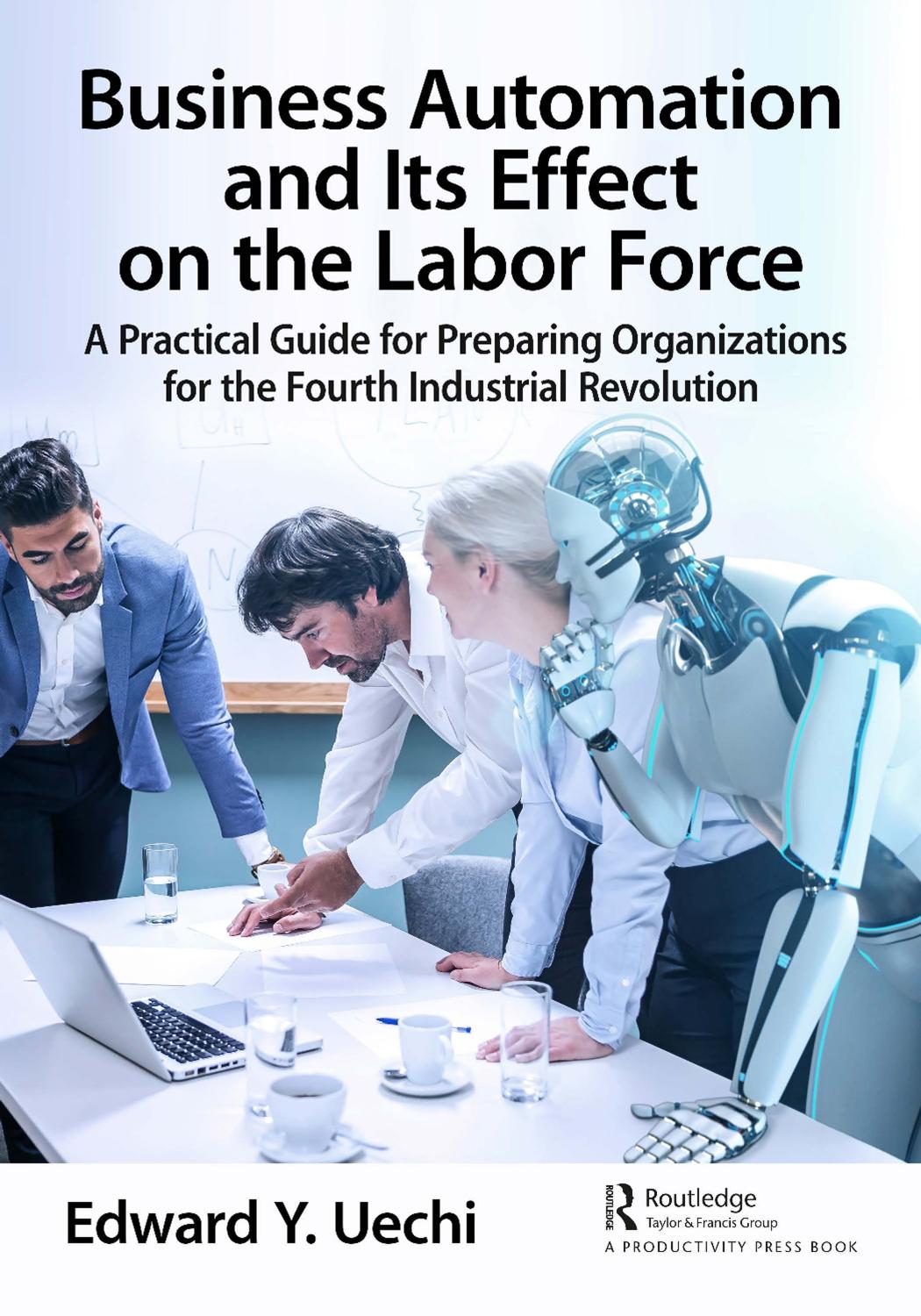 Business Automation and Its Effect on the Labor Force: A Practical Guide for Preparing Organizations for the Fourth Industrial Revolution by Edward Y. Uechi