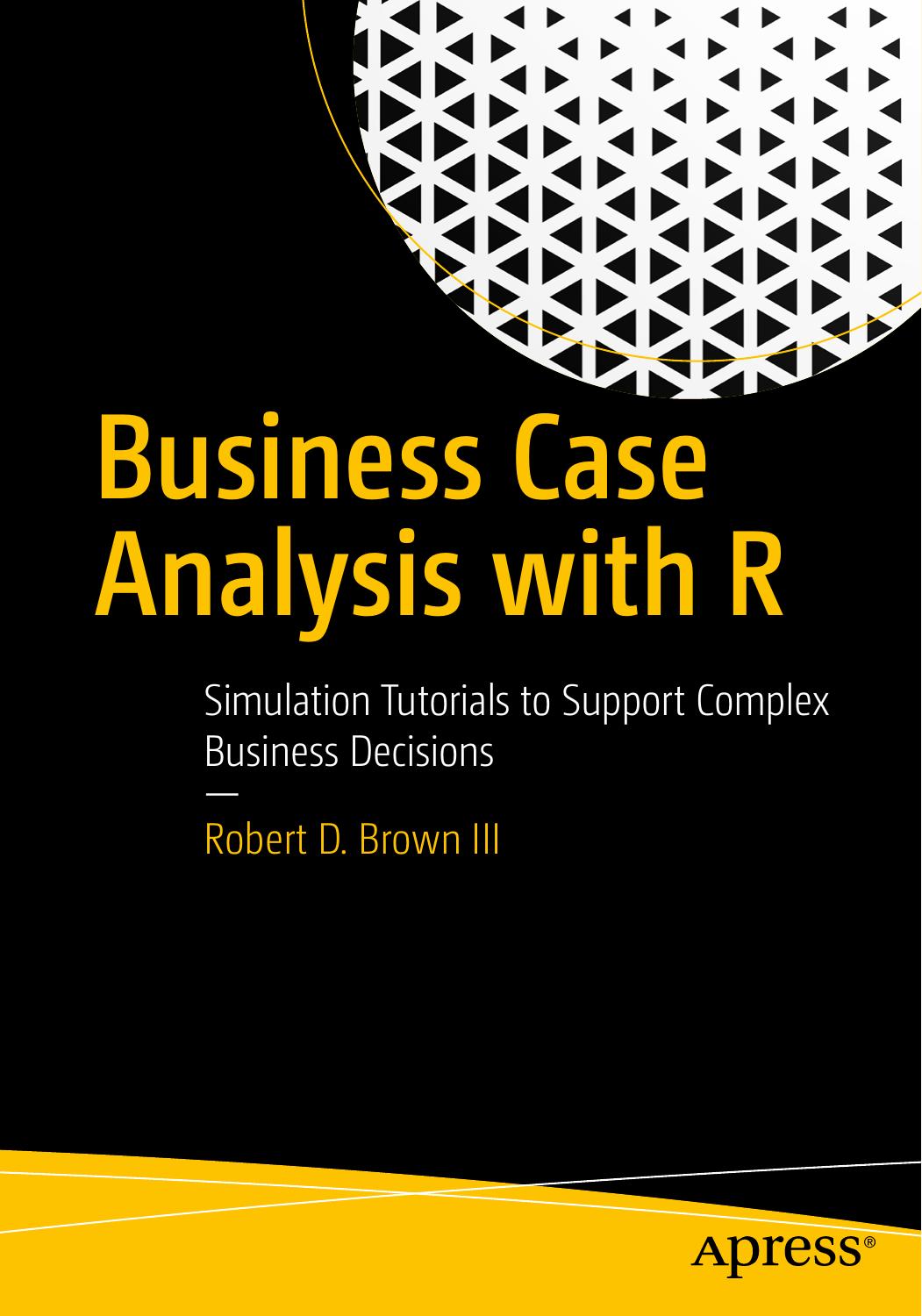 Business Case Analysis with R: Simulation Tutorials to Support Complex Business Decisions by Robert D. Brown III (auth.)