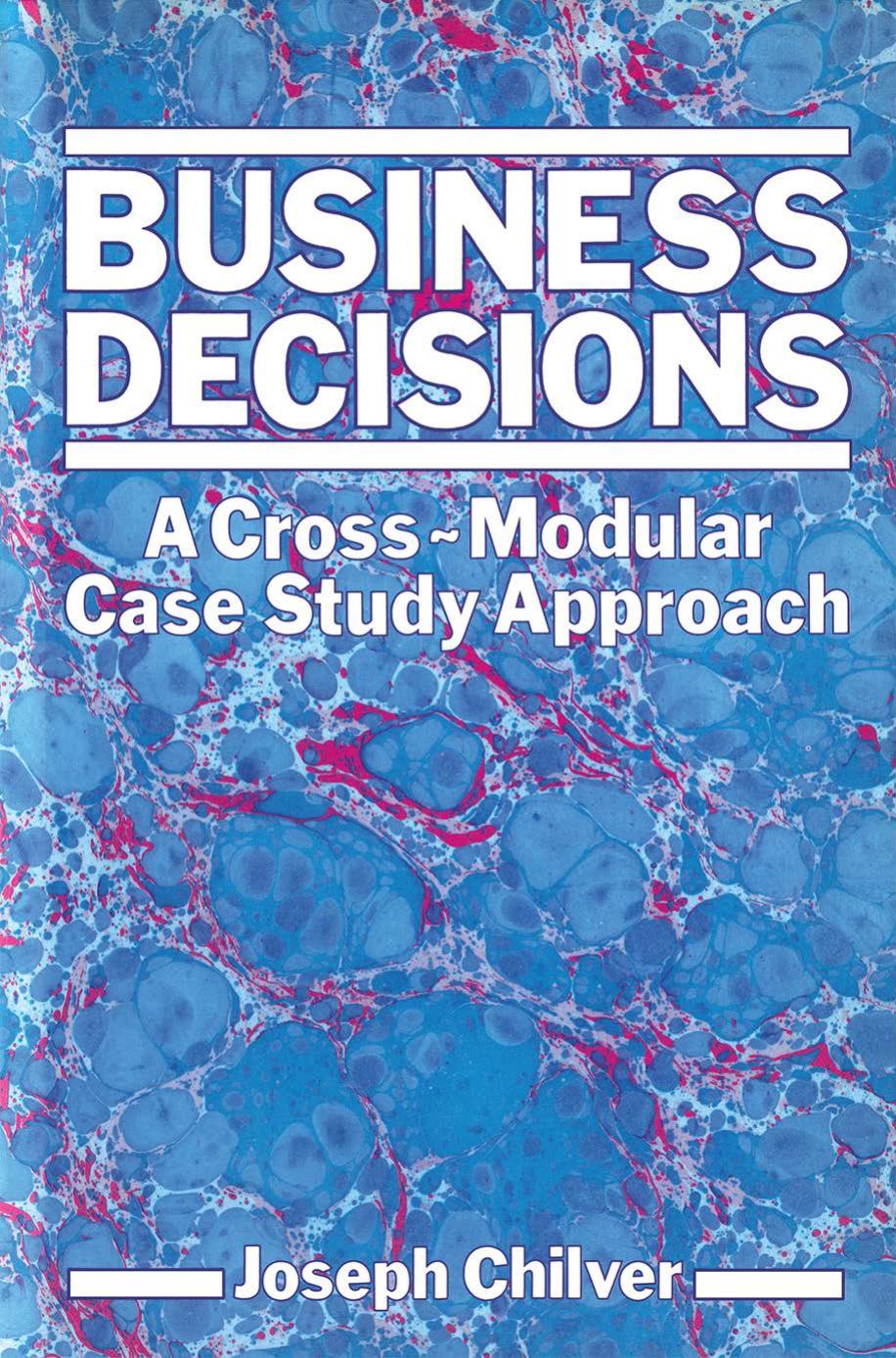 Business Decisions: A Cross-Modular Case Study Approach by Joseph Chilver B.Sc.Econ.Hons. (Lond.) A.I.B. (&amp; Trustee Dip.) Dip. C.M. (auth.)