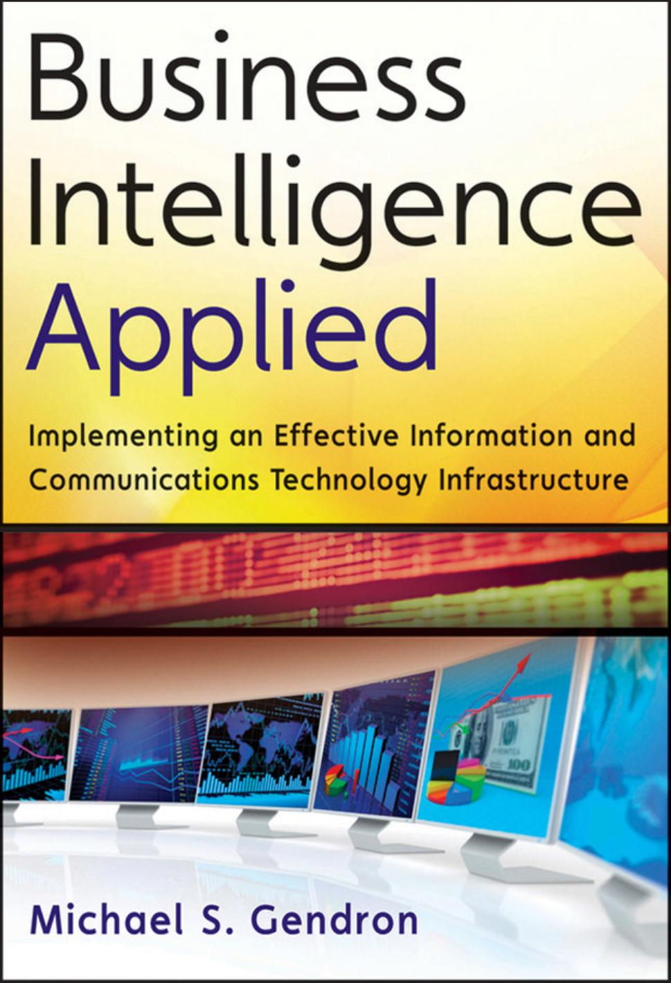 Business Intelligence Applied: Implementing an Effective Information and Communications Technology Infrastructure by Michael S. Gendron