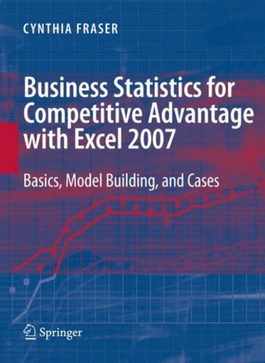 Business Statistics for Competitive Advantage with Excel 2007: Basics, Model Building, and Cases by Cynthia Fraser (auth.)