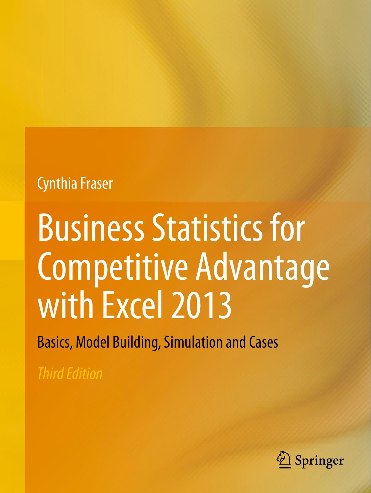 Business Statistics for Competitive Advantage with Excel 2013: Basics, Model Building, Simulation and Cases by Cynthia Fraser (auth.)