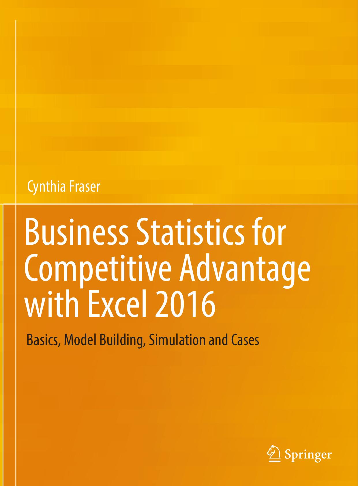 Business Statistics for Competitive Advantage with Excel 2016 : Basics, Model Building, Simulation and Cases by Cynthia Fraser (auth.)