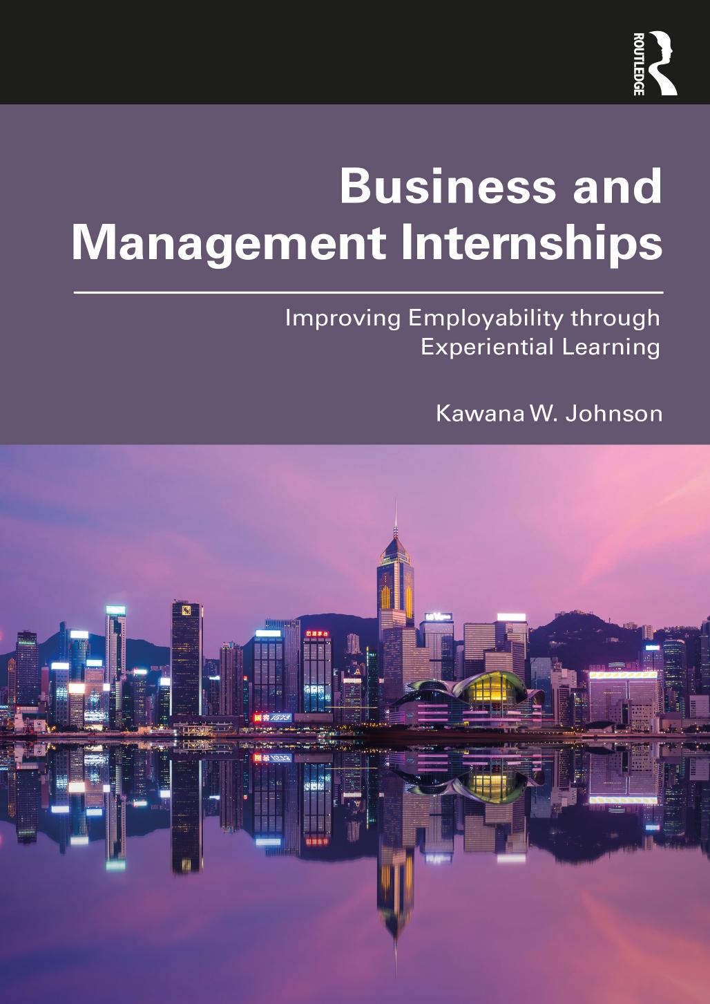 Business and Management Internships: Improving Employability through Experiential Learning by Kawana W. Johnson