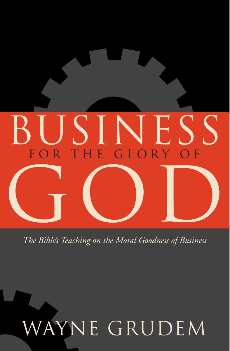 Business for the Glory of God: The Bible's Teaching on the Moral Goodness of Business by Wayne Grudem
