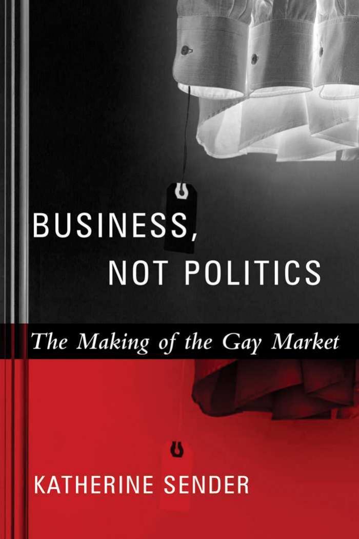 Business, Not Politics: The Making of the Gay Market by Sender K
