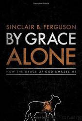 By Grace Alone: How the Grace of God Amazes Me by Sinclair B. Ferguson