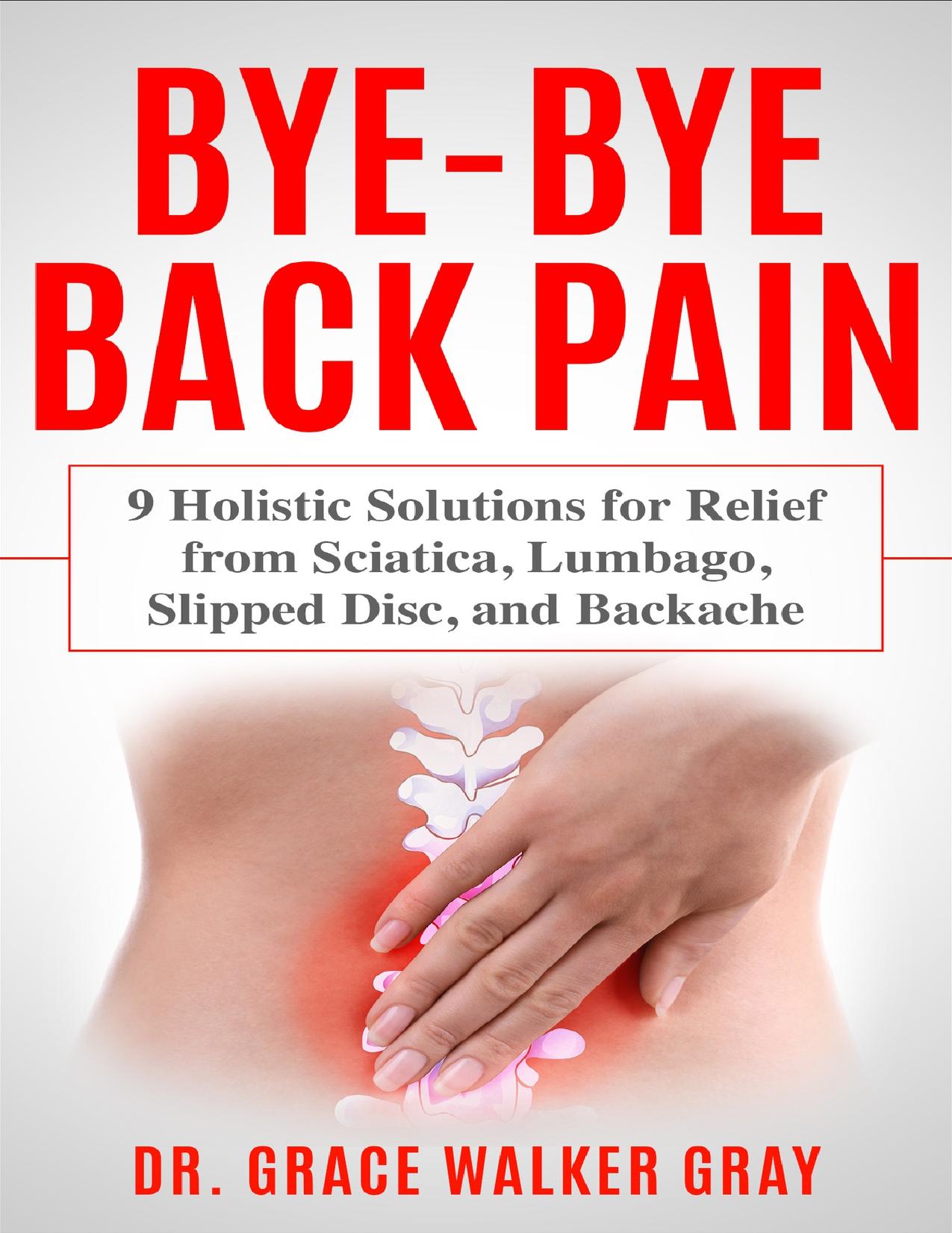 Bye-Bye Back Pain: 9 Holistic Solutions for Relief from Sciatica, Lumbago, Slipped Disc, and Backache by Walker Gray Dr. Grace
