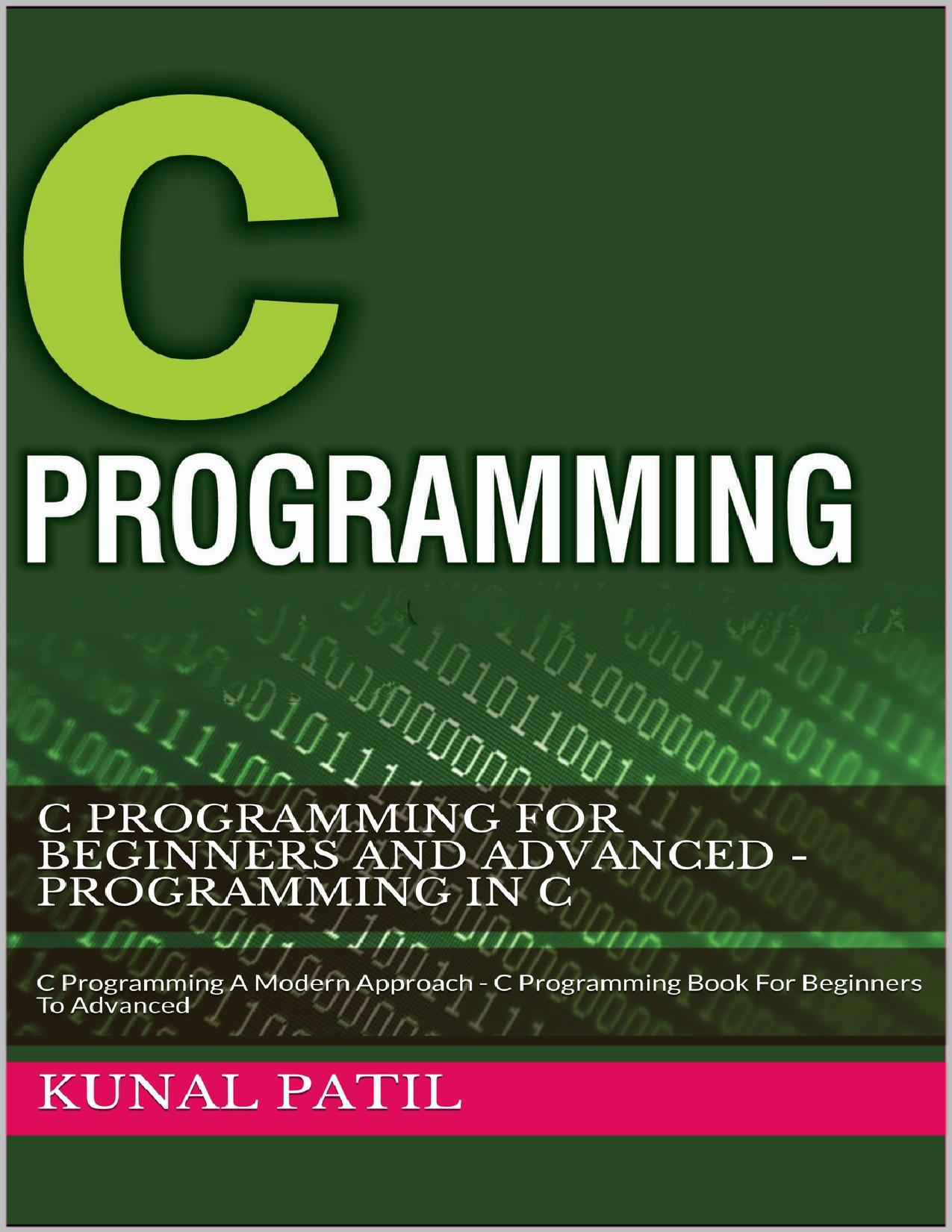C Programming For Beginners And Advanced - Programming In C: C Programming A Modern Approach - C Programming Book For Beginners To Advanced by Patil Kunal