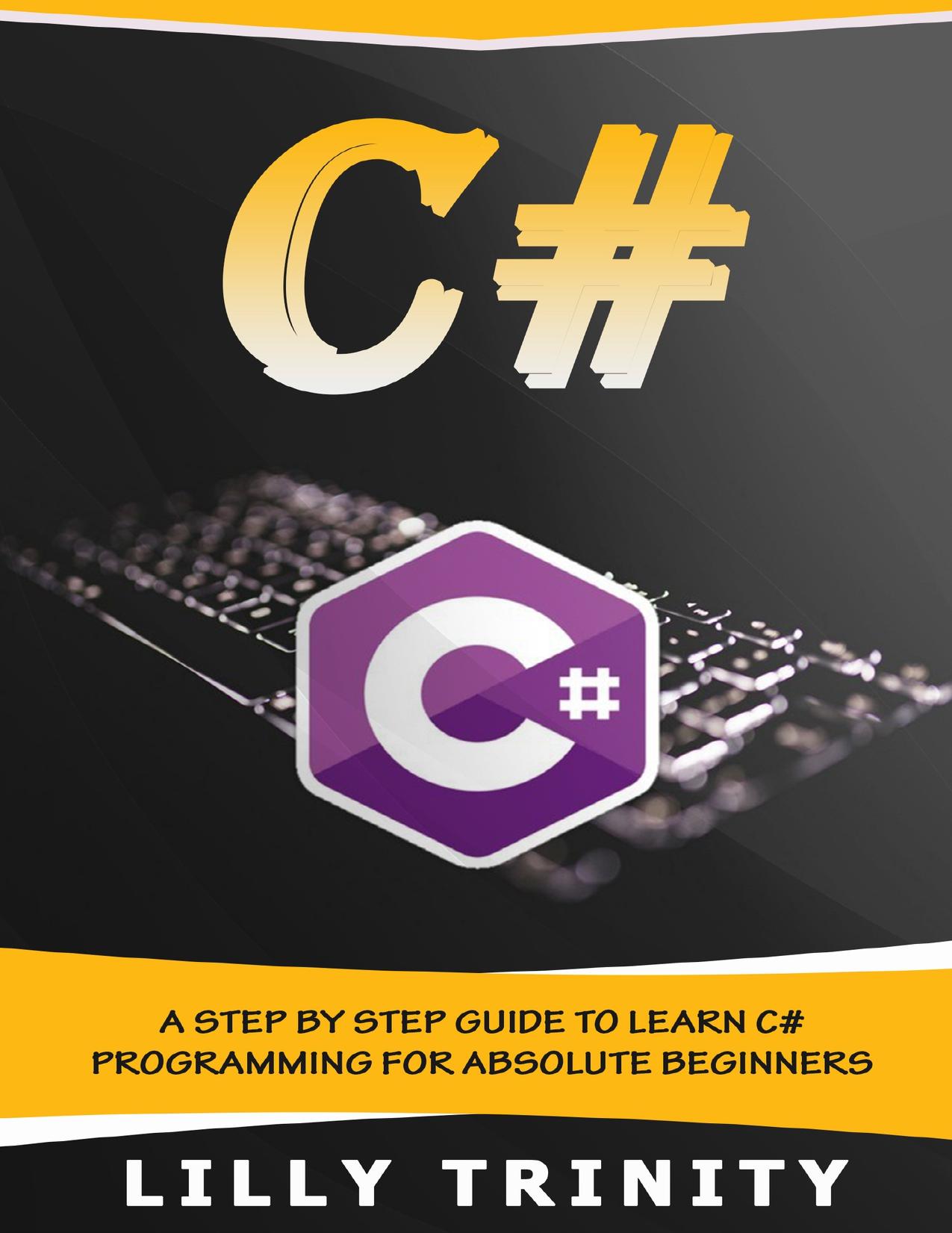 C# : A Step by Step Guide to Learn C# Programming For Absolute Beginners by Trinity Lilly