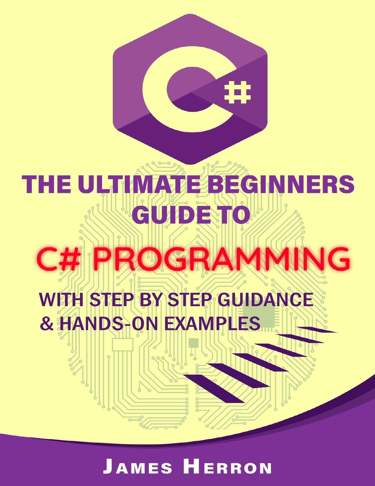 C# The Ultimate Beginners Guide to C# Programming with Step by Step Guidance and Hands-On Examples by James Herron
